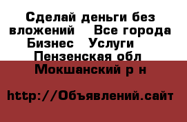 Сделай деньги без вложений. - Все города Бизнес » Услуги   . Пензенская обл.,Мокшанский р-н
